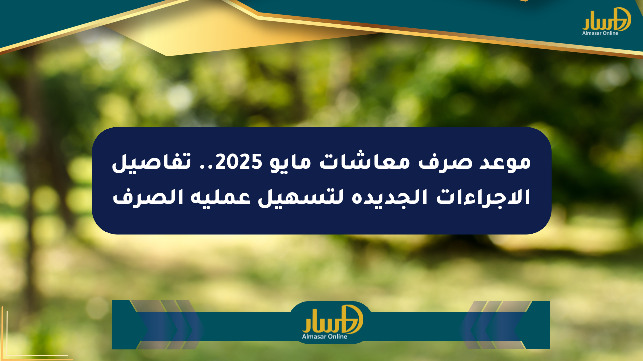 موعد صرف معاشات مايو 2025.. تفاصيل الإجراءات الجديدة لتسهيل عملية الصرف